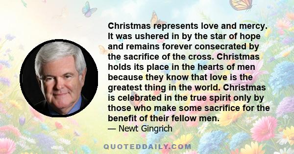 Christmas represents love and mercy. It was ushered in by the star of hope and remains forever consecrated by the sacrifice of the cross. Christmas holds its place in the hearts of men because they know that love is the 