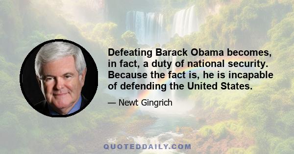 Defeating Barack Obama becomes, in fact, a duty of national security. Because the fact is, he is incapable of defending the United States.