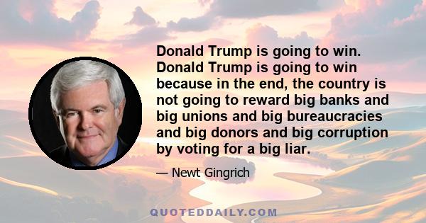 Donald Trump is going to win. Donald Trump is going to win because in the end, the country is not going to reward big banks and big unions and big bureaucracies and big donors and big corruption by voting for a big liar.