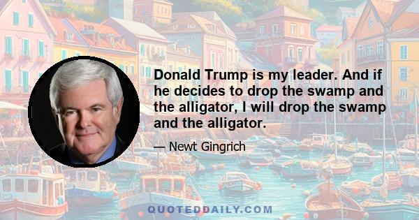 Donald Trump is my leader. And if he decides to drop the swamp and the alligator, I will drop the swamp and the alligator.