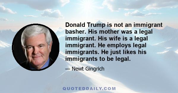 Donald Trump is not an immigrant basher. His mother was a legal immigrant. His wife is a legal immigrant. He employs legal immigrants. He just likes his immigrants to be legal.