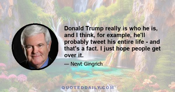 Donald Trump really is who he is, and I think, for example, he'll probably tweet his entire life - and that's a fact. I just hope people get over it.