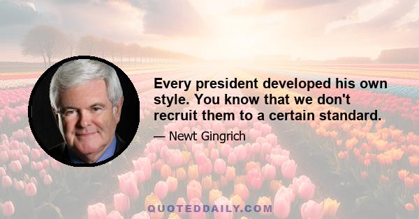 Every president developed his own style. You know that we don't recruit them to a certain standard.