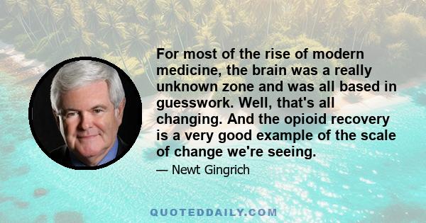 For most of the rise of modern medicine, the brain was a really unknown zone and was all based in guesswork. Well, that's all changing. And the opioid recovery is a very good example of the scale of change we're seeing.