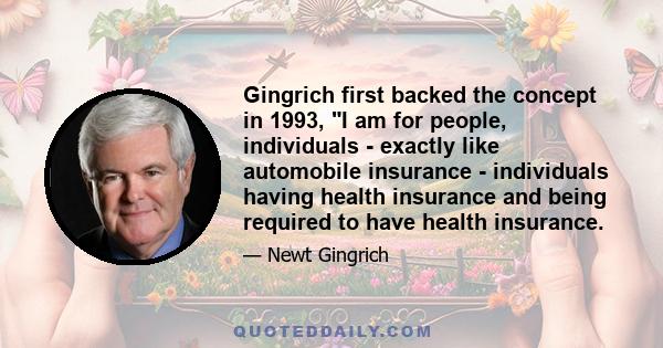 Gingrich first backed the concept in 1993, I am for people, individuals - exactly like automobile insurance - individuals having health insurance and being required to have health insurance.