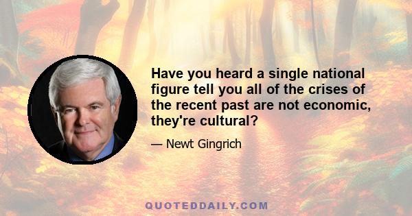 Have you heard a single national figure tell you all of the crises of the recent past are not economic, they're cultural?