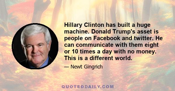 Hillary Clinton has built a huge machine. Donald Trump's asset is people on Facebook and twitter. He can communicate with them eight or 10 times a day with no money. This is a different world.