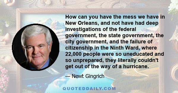 How can you have the mess we have in New Orleans, and not have had deep investigations of the federal government, the state government, the city government, and the failure of citizenship in the Ninth Ward, where 22,000 