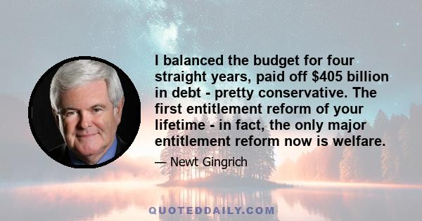 I balanced the budget for four straight years, paid off $405 billion in debt - pretty conservative. The first entitlement reform of your lifetime - in fact, the only major entitlement reform now is welfare.