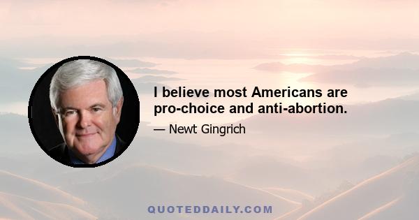 I believe most Americans are pro-choice and anti-abortion.