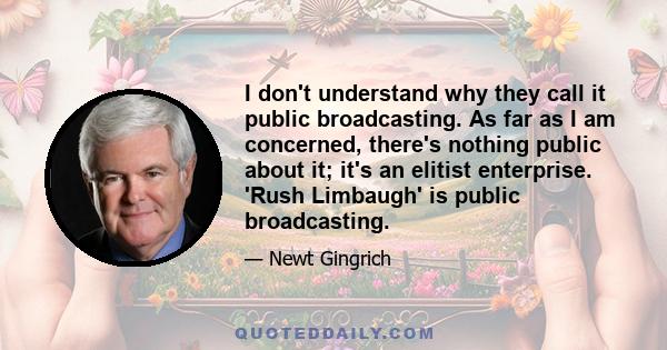 I don't understand why they call it public broadcasting. As far as I am concerned, there's nothing public about it; it's an elitist enterprise. 'Rush Limbaugh' is public broadcasting.