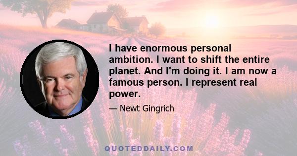 I have enormous personal ambition. I want to shift the entire planet. And I'm doing it. I am now a famous person. I represent real power.