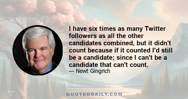 I have six times as many Twitter followers as all the other candidates combined, but it didn't count because if it counted I'd still be a candidate; since I can't be a candidate that can't count.