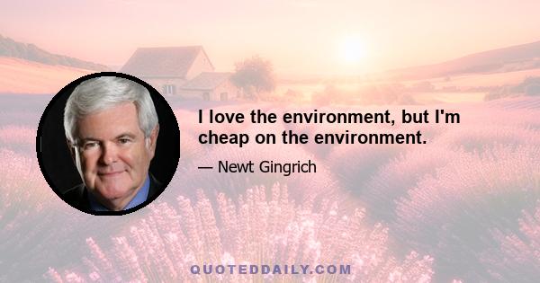 I love the environment, but I'm cheap on the environment.