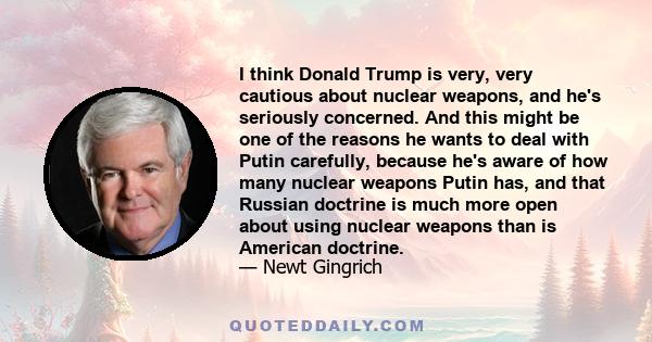 I think Donald Trump is very, very cautious about nuclear weapons, and he's seriously concerned. And this might be one of the reasons he wants to deal with Putin carefully, because he's aware of how many nuclear weapons 