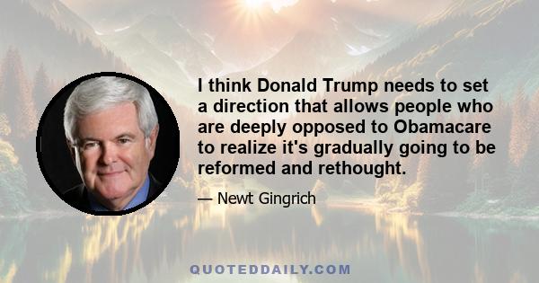 I think Donald Trump needs to set a direction that allows people who are deeply opposed to Obamacare to realize it's gradually going to be reformed and rethought.