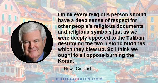 I think every religious person should have a deep sense of respect for other people's religious documents and religious symbols just as we were deeply opposed to the Taliban destroying the two historic buddhas which