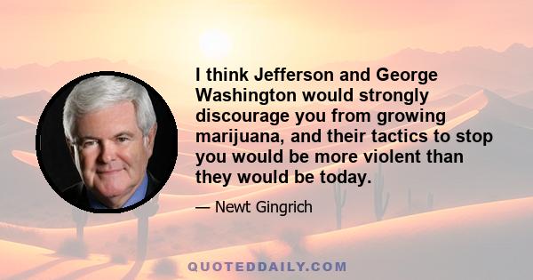 I think Jefferson and George Washington would strongly discourage you from growing marijuana, and their tactics to stop you would be more violent than they would be today.