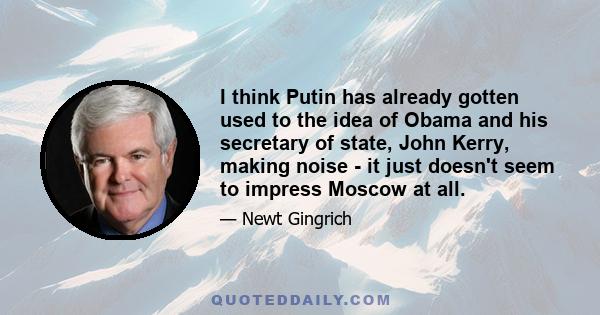 I think Putin has already gotten used to the idea of Obama and his secretary of state, John Kerry, making noise - it just doesn't seem to impress Moscow at all.