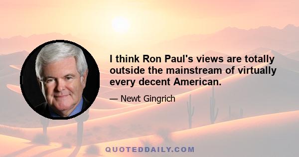 I think Ron Paul's views are totally outside the mainstream of virtually every decent American.