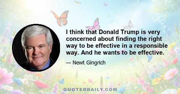 I think that Donald Trump is very concerned about finding the right way to be effective in a responsible way. And he wants to be effective.