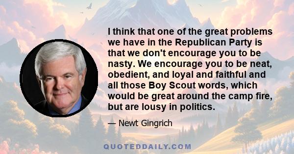 I think that one of the great problems we have in the Republican Party is that we don't encourage you to be nasty. We encourage you to be neat, obedient, and loyal and faithful and all those Boy Scout words, which would 