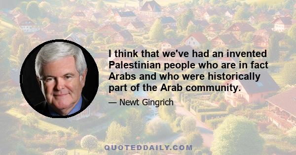 I think that we've had an invented Palestinian people who are in fact Arabs and who were historically part of the Arab community.