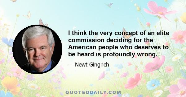 I think the very concept of an elite commission deciding for the American people who deserves to be heard is profoundly wrong.