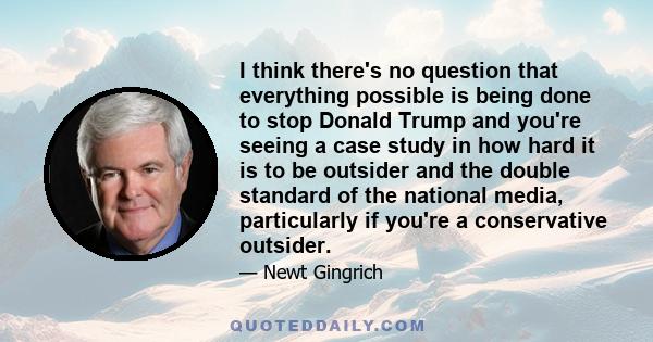 I think there's no question that everything possible is being done to stop Donald Trump and you're seeing a case study in how hard it is to be outsider and the double standard of the national media, particularly if