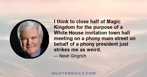 I think to close half of Magic Kingdom for the purpose of a White House invitation town hall meeting on a phony main street on behalf of a phony president just strikes me as weird.