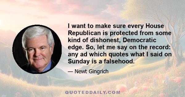 I want to make sure every House Republican is protected from some kind of dishonest, Democratic edge. So, let me say on the record: any ad which quotes what I said on Sunday is a falsehood.