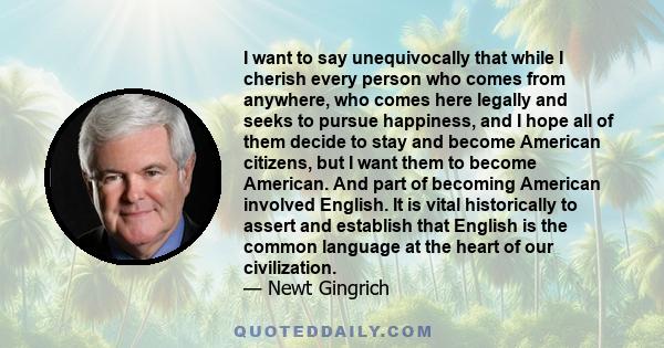 I want to say unequivocally that while I cherish every person who comes from anywhere, who comes here legally and seeks to pursue happiness, and I hope all of them decide to stay and become American citizens, but I want 