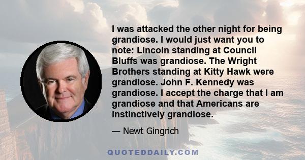 I was attacked the other night for being grandiose. I would just want you to note: Lincoln standing at Council Bluffs was grandiose. The Wright Brothers standing at Kitty Hawk were grandiose. John F. Kennedy was