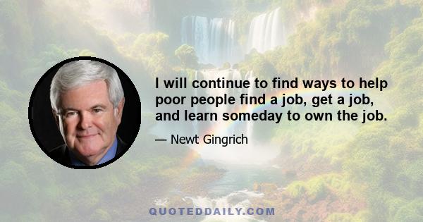 I will continue to find ways to help poor people find a job, get a job, and learn someday to own the job.