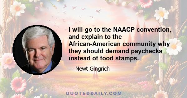 I will go to the NAACP convention, and explain to the African-American community why they should demand paychecks instead of food stamps.