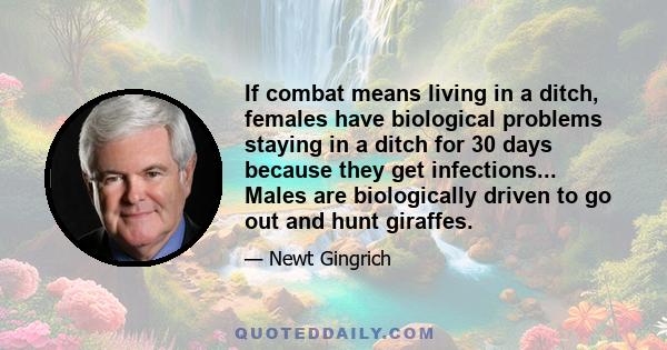 If combat means living in a ditch, females have biological problems staying in a ditch for 30 days because they get infections... Males are biologically driven to go out and hunt giraffes.