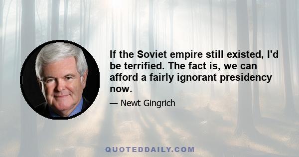 If the Soviet empire still existed, I'd be terrified. The fact is, we can afford a fairly ignorant presidency now.