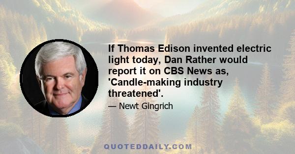 If Thomas Edison invented electric light today, Dan Rather would report it on CBS News as, 'Candle-making industry threatened'.