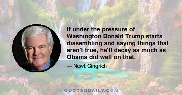 If under the pressure of Washington Donald Trump starts dissembling and saying things that aren't true, he'll decay as much as Obama did well on that.