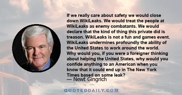 If we really care about safety we would close down WikiLeaks. We would treat the people at WikiLeaks as enemy combatants. We would declare that the kind of thing this private did is treason. WikiLeaks is not a fun and