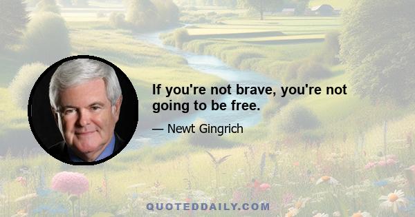 If you're not brave, you're not going to be free.