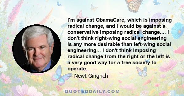 I'm against ObamaCare, which is imposing radical change, and I would be against a conservative imposing radical change.... I don't think right-wing social engineering is any more desirable than left-wing social