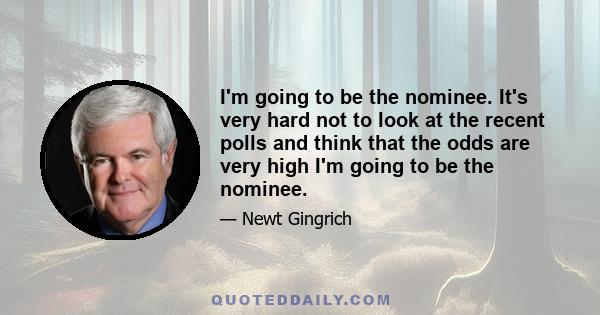 I'm going to be the nominee. It's very hard not to look at the recent polls and think that the odds are very high I'm going to be the nominee.