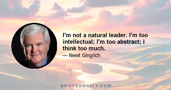 I'm not a natural leader. I'm too intellectual; I'm too abstract; I think too much.