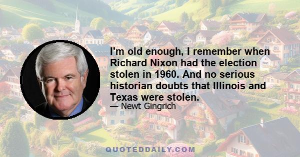 I'm old enough, I remember when Richard Nixon had the election stolen in 1960. And no serious historian doubts that Illinois and Texas were stolen.