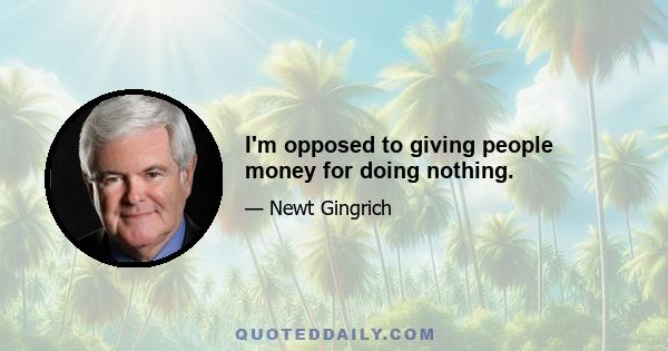 I'm opposed to giving people money for doing nothing.