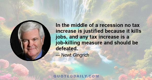 In the middle of a recession no tax increase is justified because it kills jobs, and any tax increase is a job-killing measure and should be defeated.