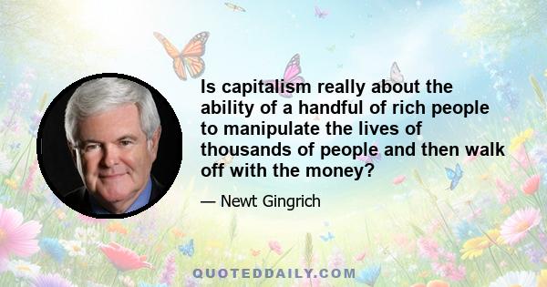 Is capitalism really about the ability of a handful of rich people to manipulate the lives of thousands of people and then walk off with the money?