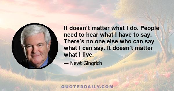 It doesn’t matter what I do. People need to hear what I have to say. There’s no one else who can say what I can say. It doesn’t matter what I live.