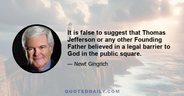 It is false to suggest that Thomas Jefferson or any other Founding Father believed in a legal barrier to God in the public square.